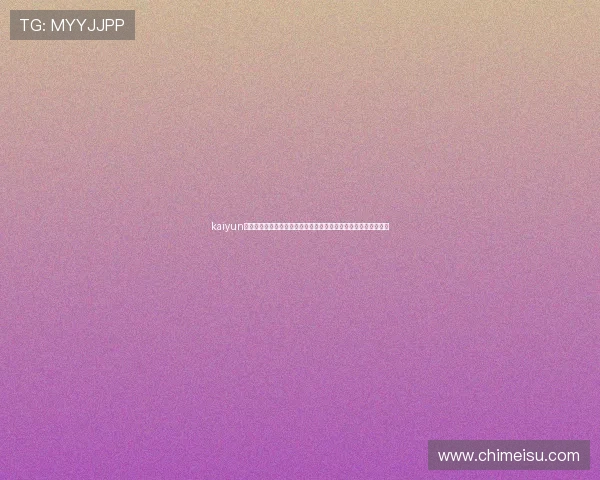 kaiyun官网入口官方推荐的登录方式,保障玩家账号安全和游戏体验顺畅 kaiyun官网入口官方推荐的登录方式,保障玩家账号安全和游戏体验顺畅